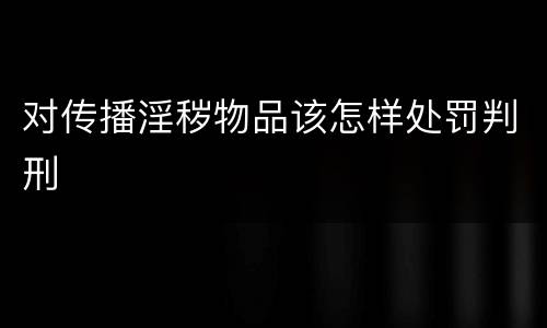 对传播淫秽物品该怎样处罚判刑