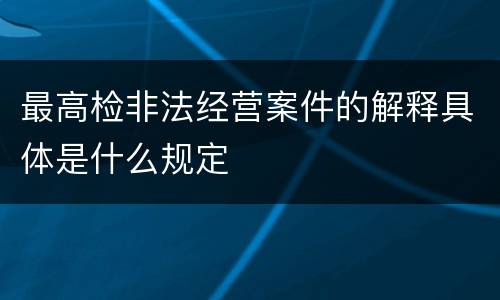 最高检非法经营案件的解释具体是什么规定