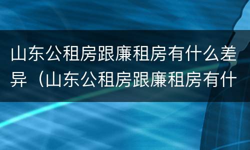 山东公租房跟廉租房有什么差异（山东公租房跟廉租房有什么差异吗）