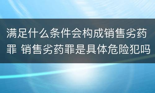 满足什么条件会构成销售劣药罪 销售劣药罪是具体危险犯吗