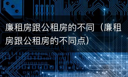 廉租房跟公租房的不同（廉租房跟公租房的不同点）