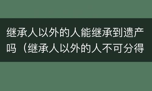 继承人以外的人能继承到遗产吗（继承人以外的人不可分得遗产）