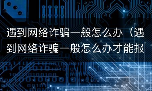 遇到网络诈骗一般怎么办（遇到网络诈骗一般怎么办才能报警）