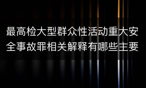 最高检大型群众性活动重大安全事故罪相关解释有哪些主要内容