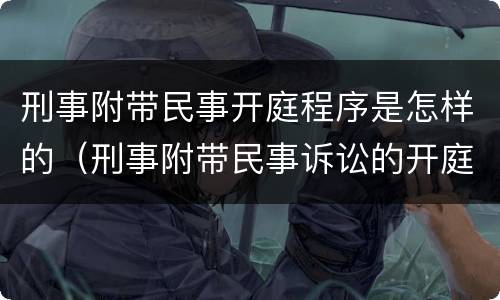 刑事附带民事开庭程序是怎样的（刑事附带民事诉讼的开庭程序）