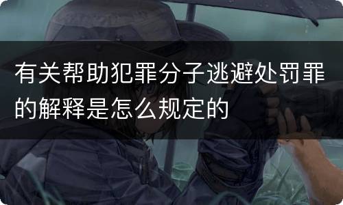 有关帮助犯罪分子逃避处罚罪的解释是怎么规定的