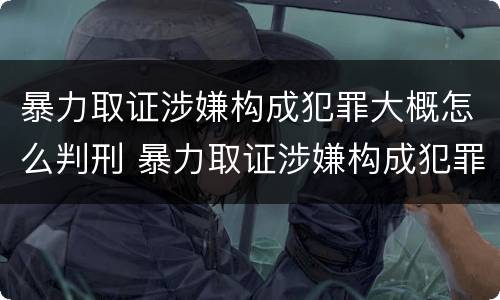 暴力取证涉嫌构成犯罪大概怎么判刑 暴力取证涉嫌构成犯罪大概怎么判刑多久