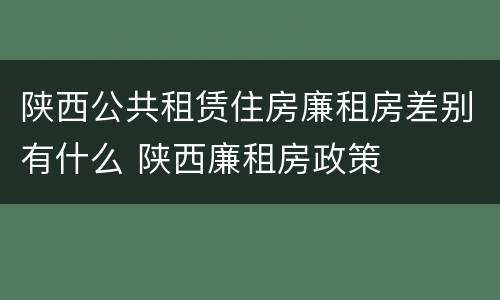 陕西公共租赁住房廉租房差别有什么 陕西廉租房政策