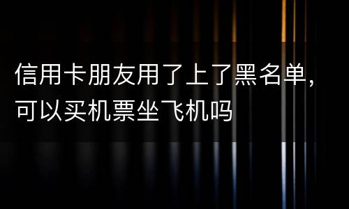 信用卡朋友用了上了黑名单，可以买机票坐飞机吗