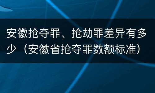 安徽抢夺罪、抢劫罪差异有多少（安徽省抢夺罪数额标准）