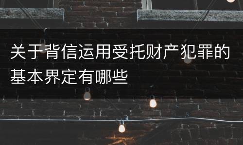 关于背信运用受托财产犯罪的基本界定有哪些