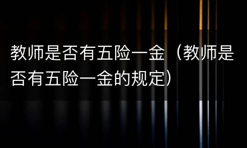 教师是否有五险一金（教师是否有五险一金的规定）