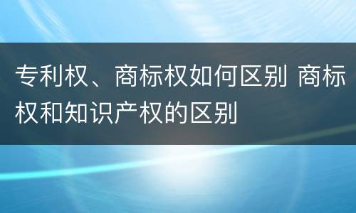 专利权、商标权如何区别 商标权和知识产权的区别