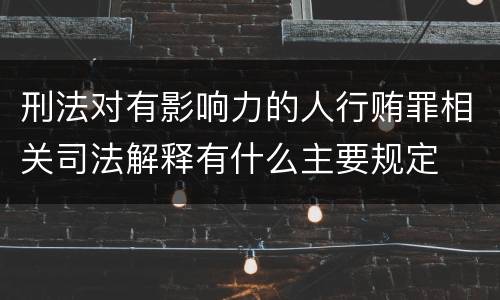 刑法对有影响力的人行贿罪相关司法解释有什么主要规定