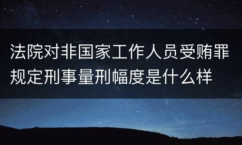 法院对非国家工作人员受贿罪规定刑事量刑幅度是什么样