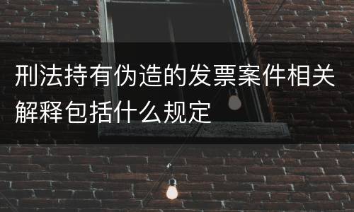 刑法持有伪造的发票案件相关解释包括什么规定