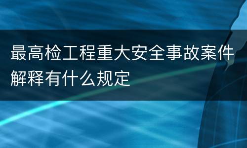 最高检工程重大安全事故案件解释有什么规定