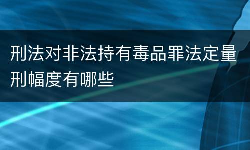 刑法对非法持有毒品罪法定量刑幅度有哪些