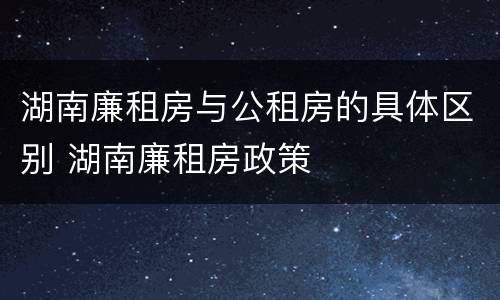 湖南廉租房与公租房的具体区别 湖南廉租房政策