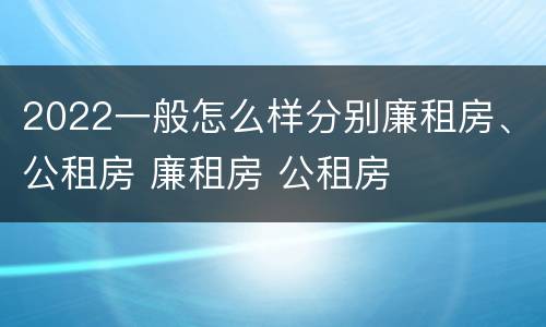 2022一般怎么样分别廉租房、公租房 廉租房 公租房