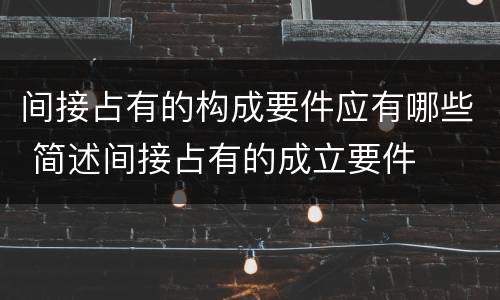 间接占有的构成要件应有哪些 简述间接占有的成立要件