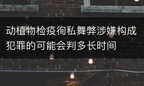 动植物检疫徇私舞弊涉嫌构成犯罪的可能会判多长时间