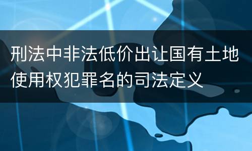 刑法中非法低价出让国有土地使用权犯罪名的司法定义