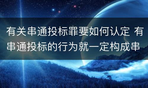 有关串通投标罪要如何认定 有串通投标的行为就一定构成串通投标罪吗?