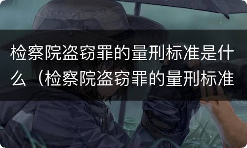 检察院盗窃罪的量刑标准是什么（检察院盗窃罪的量刑标准是什么呢）