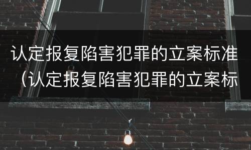 认定报复陷害犯罪的立案标准（认定报复陷害犯罪的立案标准是）