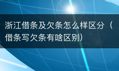 浙江借条及欠条怎么样区分（借条写欠条有啥区别）