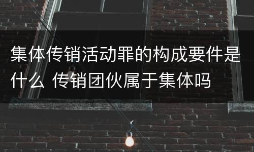 集体传销活动罪的构成要件是什么 传销团伙属于集体吗