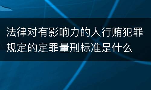 法律对有影响力的人行贿犯罪规定的定罪量刑标准是什么