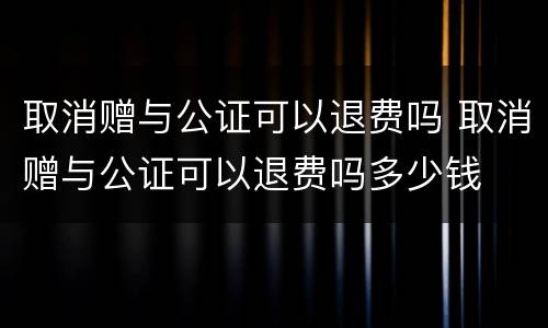 取消赠与公证可以退费吗 取消赠与公证可以退费吗多少钱