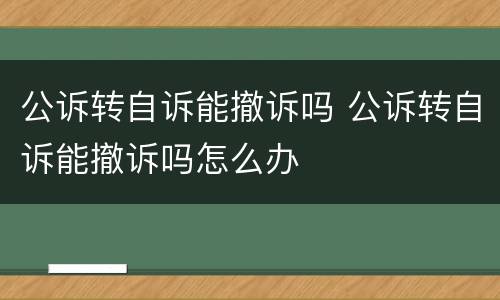 公诉转自诉能撤诉吗 公诉转自诉能撤诉吗怎么办