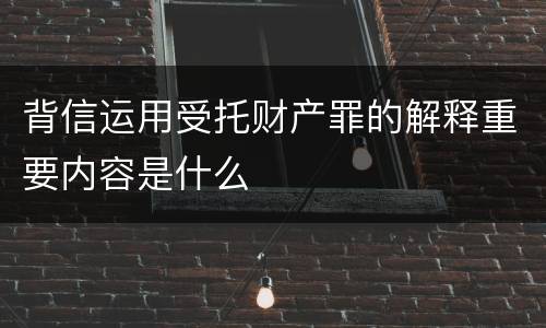 背信运用受托财产罪的解释重要内容是什么