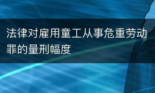 法律对雇用童工从事危重劳动罪的量刑幅度