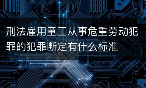 刑法雇用童工从事危重劳动犯罪的犯罪断定有什么标准