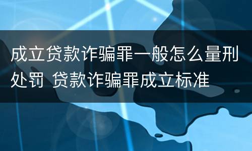 成立贷款诈骗罪一般怎么量刑处罚 贷款诈骗罪成立标准