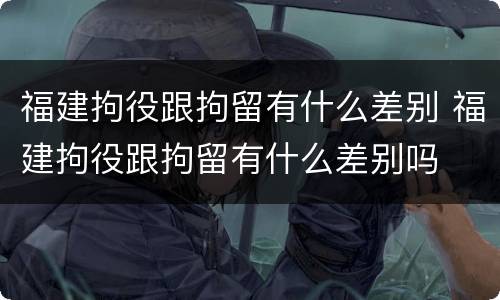 福建拘役跟拘留有什么差别 福建拘役跟拘留有什么差别吗