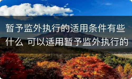 暂予监外执行的适用条件有些什么 可以适用暂予监外执行的条件有哪些