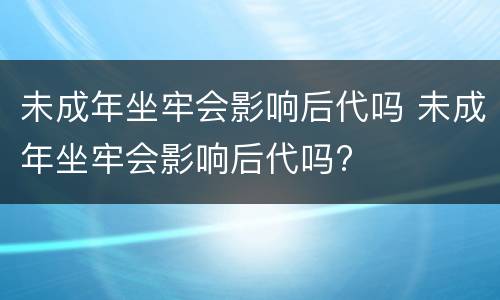 未成年坐牢会影响后代吗 未成年坐牢会影响后代吗?