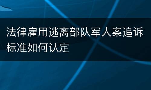 法律雇用逃离部队军人案追诉标准如何认定