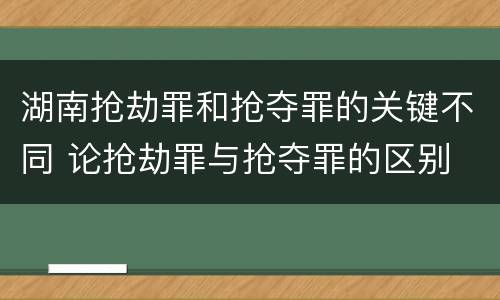 湖南抢劫罪和抢夺罪的关键不同 论抢劫罪与抢夺罪的区别