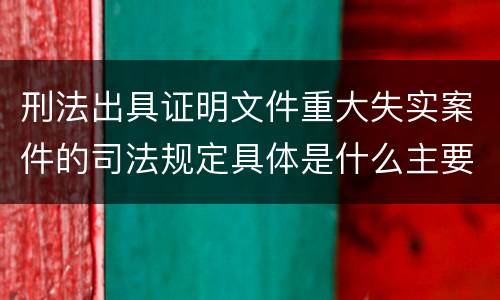 刑法出具证明文件重大失实案件的司法规定具体是什么主要内容