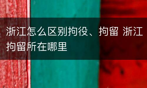 浙江怎么区别拘役、拘留 浙江拘留所在哪里