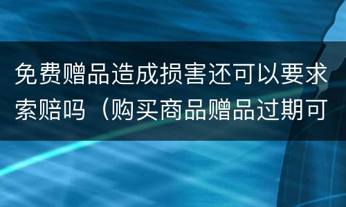 免费赠品造成损害还可以要求索赔吗（购买商品赠品过期可否享受十倍赔偿）