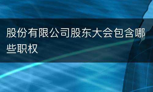 股份有限公司股东大会包含哪些职权