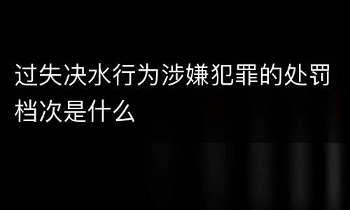 过失决水行为涉嫌犯罪的处罚档次是什么