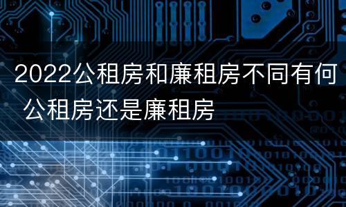 2022公租房和廉租房不同有何 公租房还是廉租房